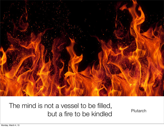 Plutarch
The mind is not a vessel to be ﬁlled,
but a ﬁre to be kindled
Monday, March 4, 13
