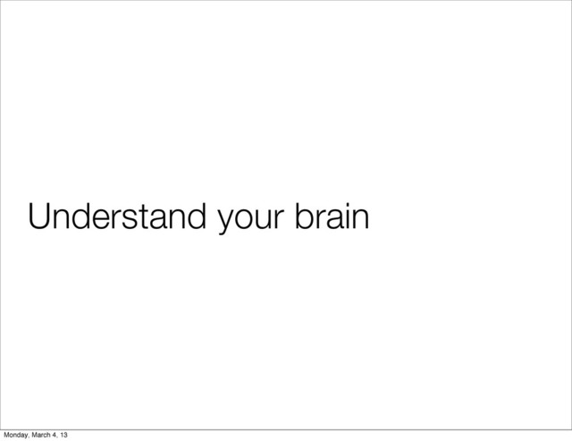Understand your brain
Monday, March 4, 13
