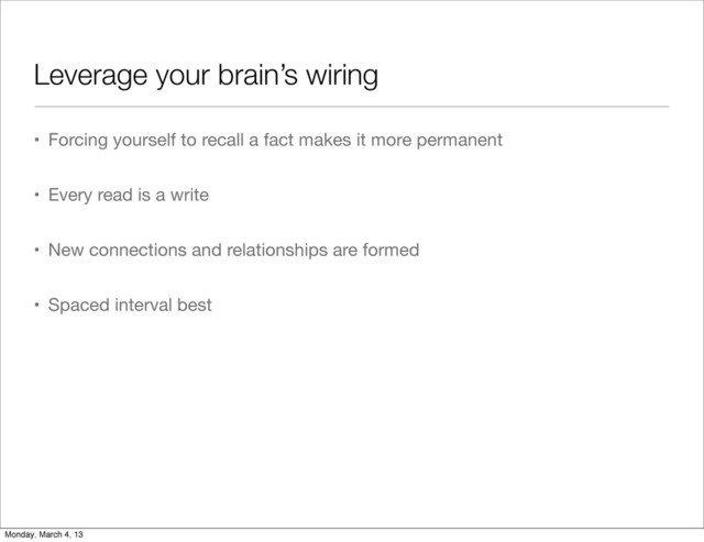 Leverage your brain’s wiring
• Forcing yourself to recall a fact makes it more permanent
• Every read is a write
• New connections and relationships are formed
• Spaced interval best
Monday, March 4, 13
