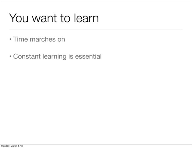 You want to learn
• Time marches on
• Constant learning is essential
Monday, March 4, 13

