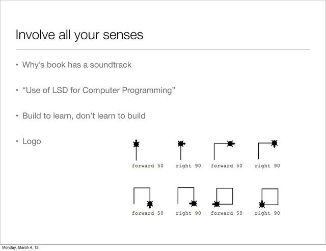 Involve all your senses
• Why’s book has a soundtrack
• “Use of LSD for Computer Programming”
• Build to learn, don’t learn to build
• Logo
Monday, March 4, 13
