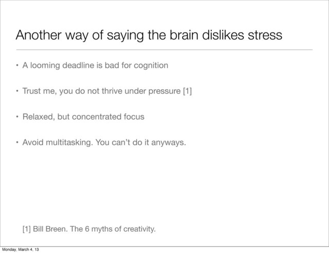Another way of saying the brain dislikes stress
• A looming deadline is bad for cognition
• Trust me, you do not thrive under pressure [1]
• Relaxed, but concentrated focus
• Avoid multitasking. You can’t do it anyways.
[1] Bill Breen. The 6 myths of creativity.
Monday, March 4, 13
