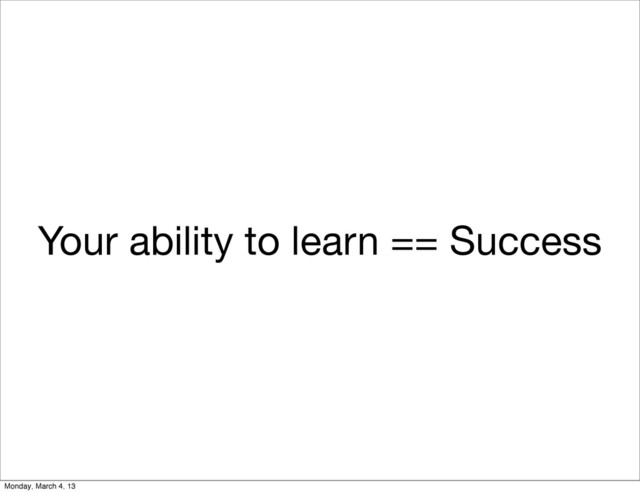 Your ability to learn == Success
Monday, March 4, 13
