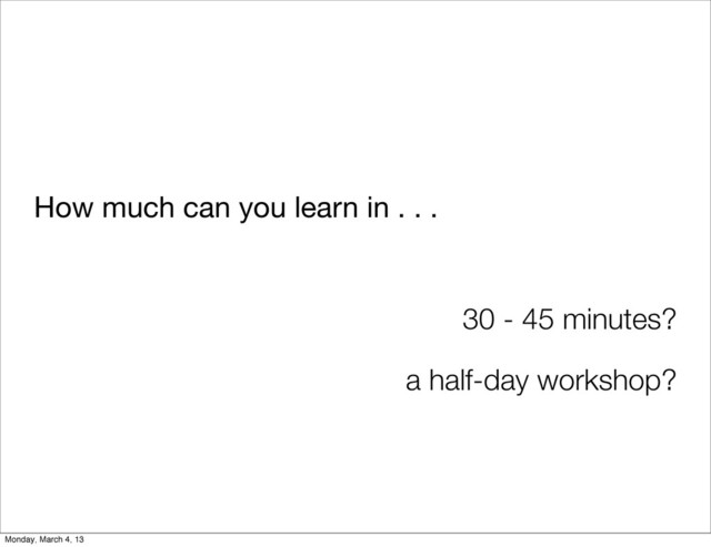 How much can you learn in . . .
30 - 45 minutes?
a half-day workshop?
Monday, March 4, 13
