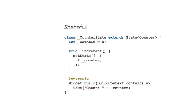 Stateful
class _CounterState extends State {
int _counter = 0;
void _increment() {
setState(() {
++_counter;
});
}
@override
Widget build(BuildContext context) =>
Text("Count: " + _counter)
}
