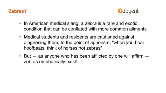 Zebras?
• In American medical slang, a zebra is a rare and exotic
condition that can be conﬂated with more common ailments
• Medical students and residents are cautioned against
diagnosing them, to the point of aphorism: “when you hear
hoofbeats, think of horses not zebras”
• But — as anyone who has been afﬂicted by one will afﬁrm —
zebras emphatically exist!

