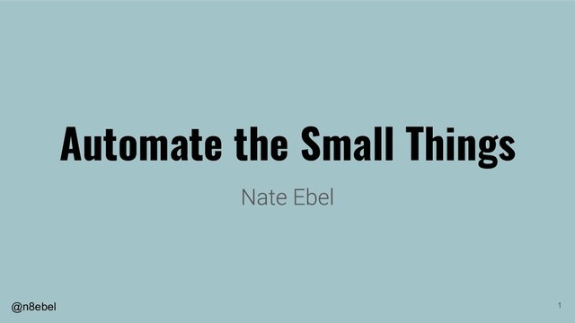 @n8ebel
Automate the Small Things
1
