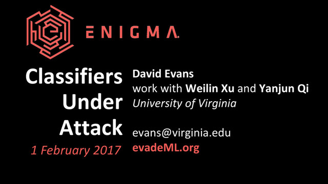 Classifiers
Under
Attack
David Evans
work with Weilin Xu and Yanjun Qi
University of Virginia
evans@virginia.edu
evadeML.org
1 February 2017
