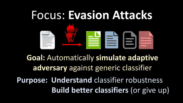 Focus: Evasion Attacks
Goal: Automatically simulate adaptive
adversary against generic classifier
Purpose: Understand classifier robustness
Build better classifiers (or give up)

