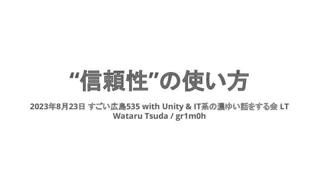 “信頼性”の使い方
2023年8月23日 すごい広島535 with Unity & IT系の濃ゆい話をする会 LT
Wataru Tsuda / gr1m0h
