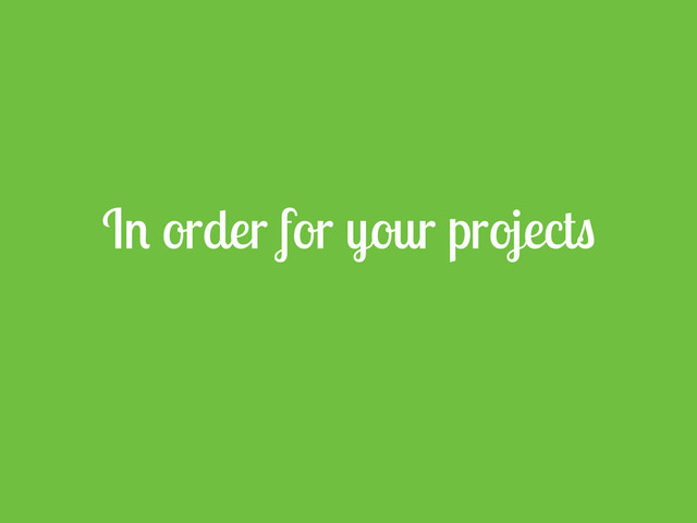 In order for your projects
