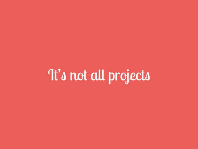 It’s not all projects
