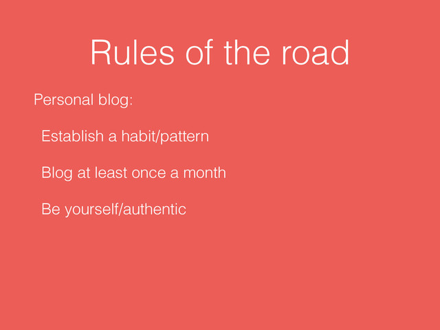 Rules of the road
Personal blog:
Establish a habit/pattern
Blog at least once a month
Be yourself/authentic
