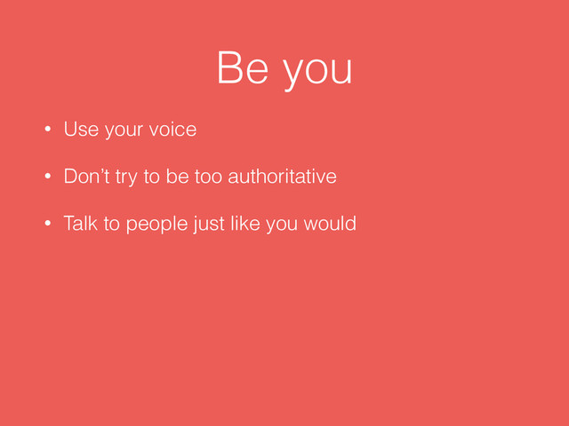 Be you
• Use your voice
• Don’t try to be too authoritative
• Talk to people just like you would
