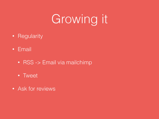 Growing it
• Regularity
• Email
• RSS -> Email via mailchimp
• Tweet
• Ask for reviews
