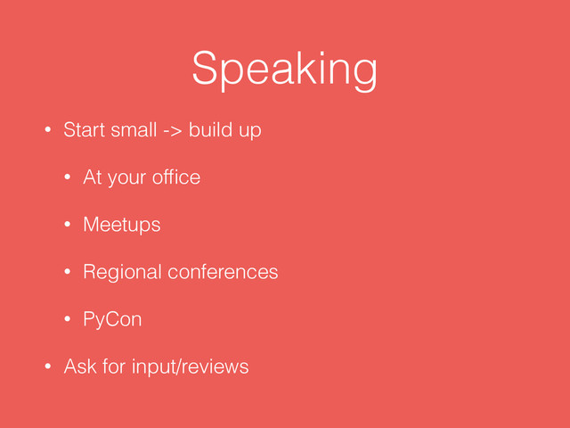 Speaking
• Start small -> build up
• At your ofﬁce
• Meetups
• Regional conferences
• PyCon
• Ask for input/reviews
