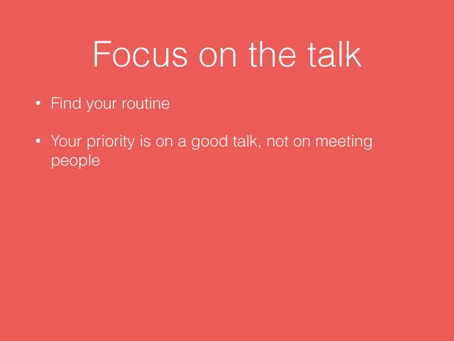 Focus on the talk
• Find your routine
• Your priority is on a good talk, not on meeting
people
