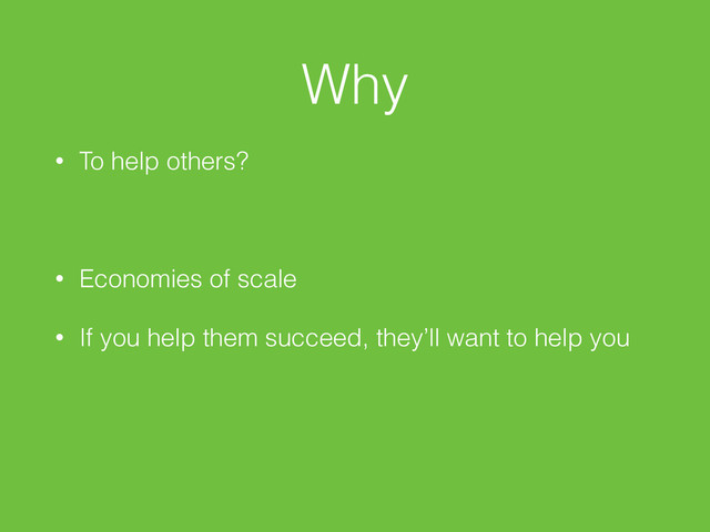 Why
• To help others?
• Economies of scale
• If you help them succeed, they’ll want to help you
