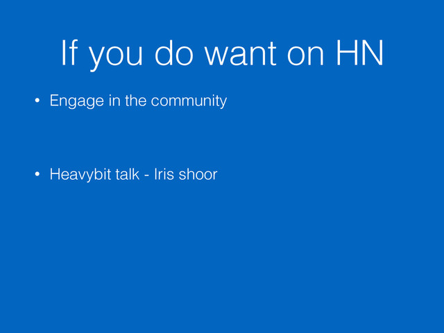 If you do want on HN
• Engage in the community
• Heavybit talk - Iris shoor
