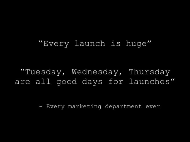 - Every marketing department ever
“Every launch is huge”
“Tuesday, Wednesday, Thursday
are all good days for launches”
