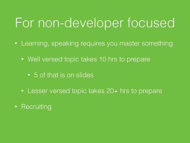 For non-developer focused
• Learning, speaking requires you master something
• Well versed topic takes 10 hrs to prepare
• 5 of that is on slides
• Lesser versed topic takes 20+ hrs to prepare
• Recruiting
