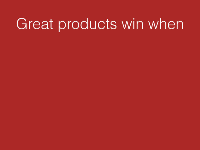Great products win when
