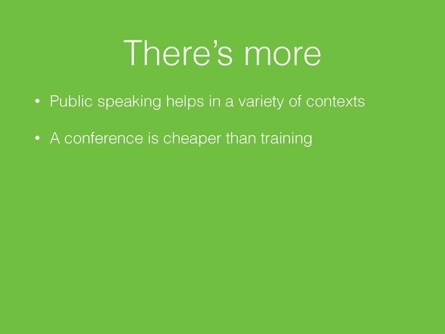 There’s more
• Public speaking helps in a variety of contexts
• A conference is cheaper than training
