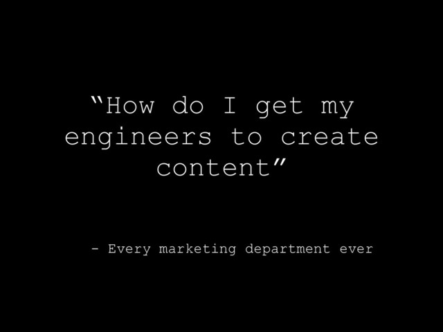- Every marketing department ever
“How do I get my
engineers to create
content”
