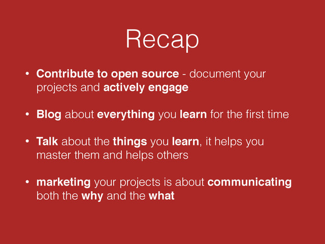 Recap
• Contribute to open source - document your
projects and actively engage
• Blog about everything you learn for the ﬁrst time
• Talk about the things you learn, it helps you
master them and helps others
• marketing your projects is about communicating
both the why and the what
