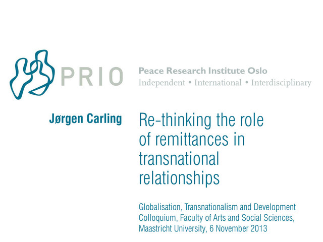 Globalisation, Transnationalism and Development
Colloquium, Faculty of Arts and Social Sciences,
Maastricht University, 6 November 2013
Re-thinking the role
of remittances in
transnational
relationships
Jørgen Carling
