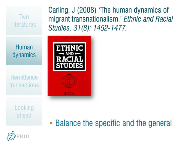 Carling, J (2008) ‘The human dynamics of
migrant transnationalism.’ Ethnic and Racial
Studies, 31(8): 1452-1477.
• Balance the specific and the general
Two
literatures
Human
dynamics
Remittance
transactions
Looking
ahead
