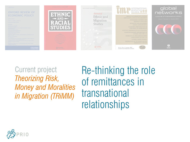 Re-thinking the role
of remittances in
transnational
relationships
Current project
Theorizing Risk,
Money and Moralities
in Migration (TRiMM)

