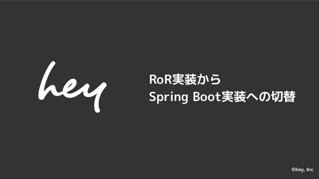 　　
©hey, Inc
RoR実装から
Spring Boot実装への切替
