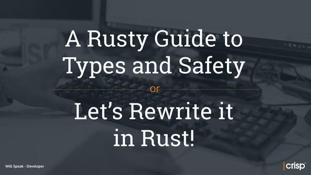 Will Speak - Developer
A Rusty Guide to
Types and Safety
or
Let’s Rewrite it
in Rust!
