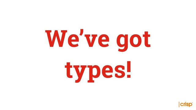 We’ve got
types!

