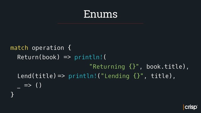  
match operation {
Return(book) => println!(
"Returning {}", book.title),
Lend(title) => println!("Lending {}", title),
_ => ()
}
Enums
