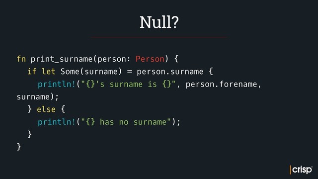 fn print_surname(person: Person) {
if let Some(surname) = person.surname {
println!("{}'s surname is {}", person.forename,
surname);
} else {
println!("{} has no surname");
}
}
Null?
