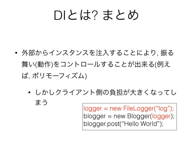 DIͱ͸? ·ͱΊ
• ֎෦͔ΒΠϯελϯεΛ஫ೖ͢Δ͜ͱʹΑΓ, ৼΔ
෣͍(ಈ࡞)Λίϯτϩʔϧ͢Δ͜ͱ͕ग़དྷΔ(ྫ͑
͹, ϙϦϞʔϑΟζϜ)
• ͔͠͠ΫϥΠΞϯτଆͷෛ୲͕େ͖͘ͳͬͯ͠
·͏
logger = new FileLogger(“log”);
blogger = new Blogger(logger);
blogger.post(“Hello World”);
