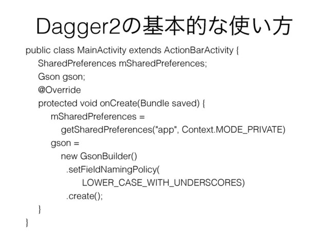 Dagger2ͷجຊతͳ࢖͍ํ
public class MainActivity extends ActionBarActivity {
SharedPreferences mSharedPreferences;
Gson gson;
@Override
protected void onCreate(Bundle saved) {
mSharedPreferences =
getSharedPreferences("app", Context.MODE_PRIVATE)
gson =
new GsonBuilder()
.setFieldNamingPolicy(
LOWER_CASE_WITH_UNDERSCORES)
.create();
}
}
