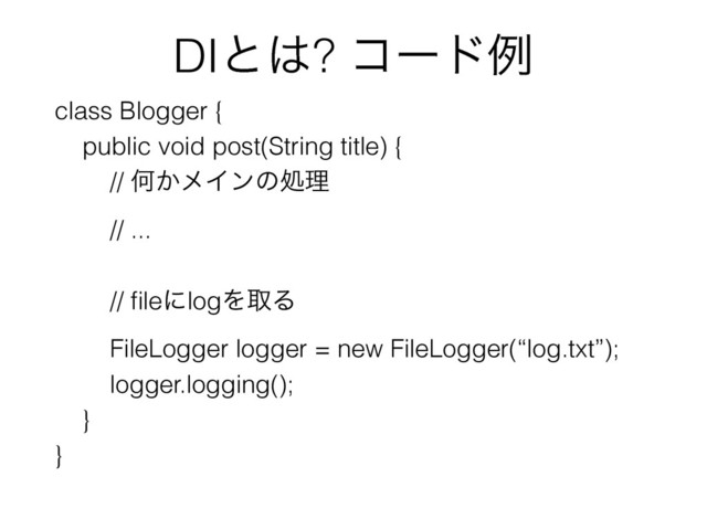 DIͱ͸? ίʔυྫ
class Blogger {
public void post(String title) {
// Կ͔ϝΠϯͷॲཧ
// ...
// ﬁleʹlogΛऔΔ
FileLogger logger = new FileLogger(“log.txt”);
logger.logging();
}
}
