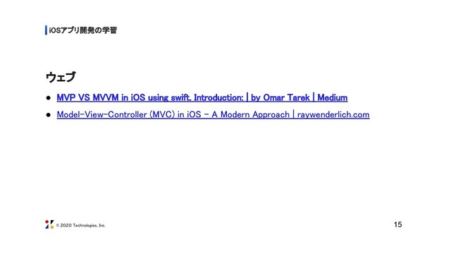 © ZOZO Technologies, Inc.
iOSアプリ開発の学習 
ウェブ 
● MVP VS MVVM in iOS using swift. Introduction: | by Omar Tarek | Medium 
● Model-View-Controller (MVC) in iOS – A Modern Approach | raywenderlich.com
15
