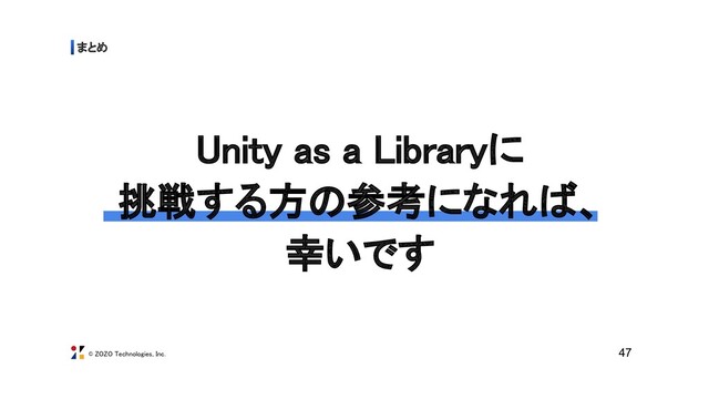 © ZOZO Technologies, Inc.
まとめ 
Unity as a Libraryに 
挑戦する方の参考になれば、 
幸いです 
47
