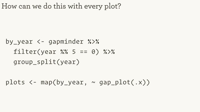 by_year <- gapminder %>%
filter(year %% 5 == 0) %>%
group_split(year)
plots <- map(by_year, ~ gap_plot(.x))
How can we do this with every plot?
