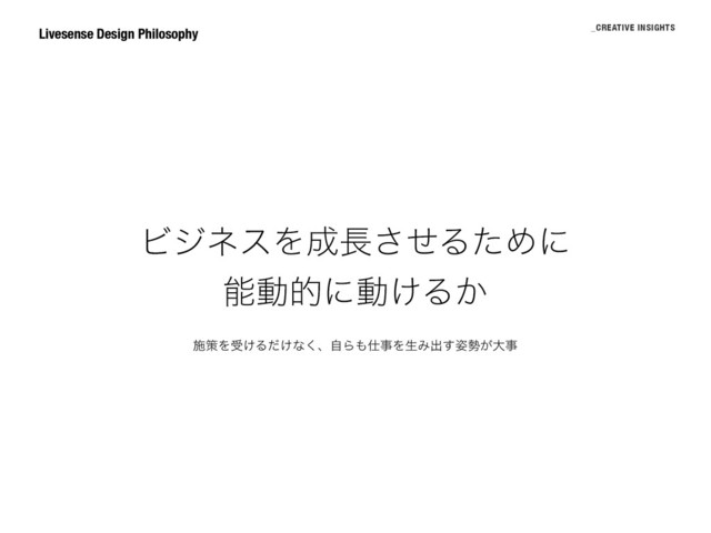 ϏδωεΛ੒௕ͤ͞ΔͨΊʹ
ೳಈతʹಈ͚Δ͔
Livesense Design Philosophy _CREATIVE INSIGHTS
ࢪࡦΛड͚Δ͚ͩͳ͘ɺࣗΒ΋࢓ࣄΛੜΈग़࢟͢੎͕େࣄ
