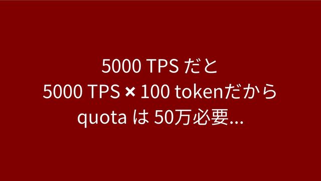 5000 TPS だと
5000 TPS ✖︎ 100 tokenだから
quota は 50万必要...
