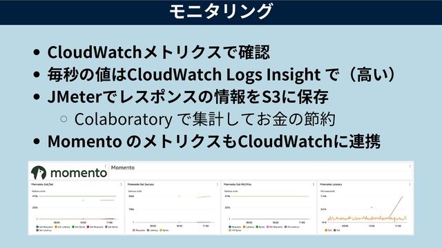 CloudWatchメトリクスで確認
毎秒の値はCloudWatch Logs Insight で（高い）
JMeterでレスポンスの情報をS3に保存
Colaboratory で集計してお金の節約
Momento のメトリクスもCloudWatchに連携
モニタリング
