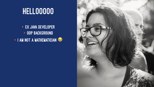 HELLOOOOO
> ex Java Developer
> OOP background
> I am not a mathematician !
