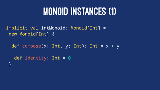 MONOID INSTANCES (1)
implicit val intMonoid: Monoid[Int] =
new Monoid[Int] {
def compose(x: Int, y: Int): Int = x + y
def identity: Int = 0
}
