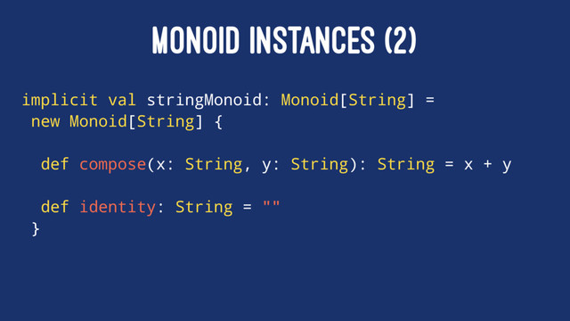 MONOID INSTANCES (2)
implicit val stringMonoid: Monoid[String] =
new Monoid[String] {
def compose(x: String, y: String): String = x + y
def identity: String = ""
}
