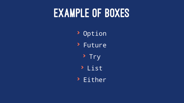 EXAMPLE OF BOXES
> Option
> Future
> Try
> List
> Either
